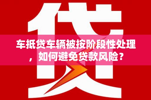 福田车抵贷车辆被按阶段性处理，如何避免贷款风险？