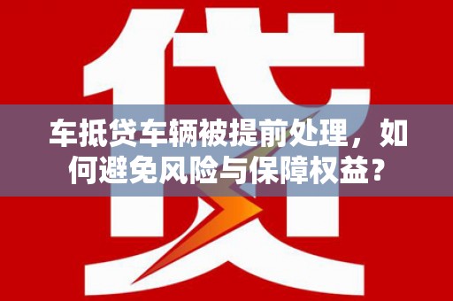 科尔沁车抵贷车辆被提前处理，如何避免风险与保障权益？