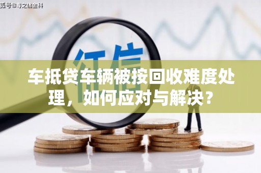 承德车抵贷车辆被按回收难度处理，如何应对与解决？