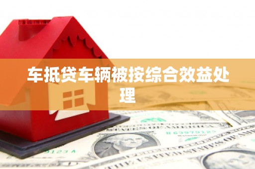 威县车抵贷车辆被按综合效益处理