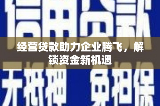 威县经营贷款助力企业腾飞，解锁资金新机遇