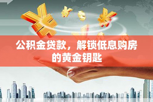 威县公积金贷款，解锁低息购房的黄金钥匙
