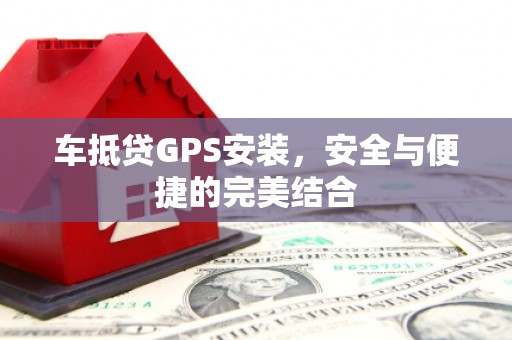 安县车抵贷GPS安装，安全与便捷的完美结合