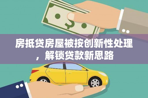 安县房抵贷房屋被按创新性处理，解锁贷款新思路