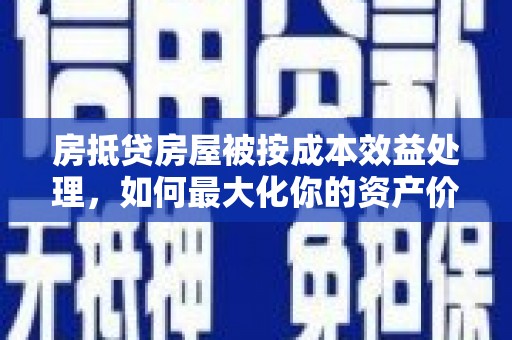安县房抵贷房屋被按成本效益处理，如何最大化你的资产价值？