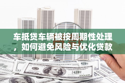 安县车抵贷车辆被按周期性处理，如何避免风险与优化贷款策略