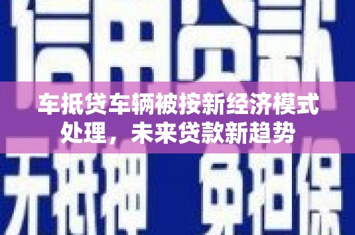 金峰车抵贷车辆被按新经济模式处理，未来贷款新趋势