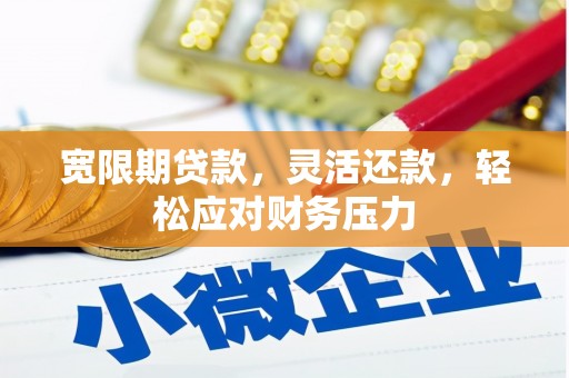 福田宽限期贷款，灵活还款，轻松应对财务压力