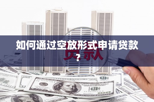 焦作如何通过空放形式申请贷款？