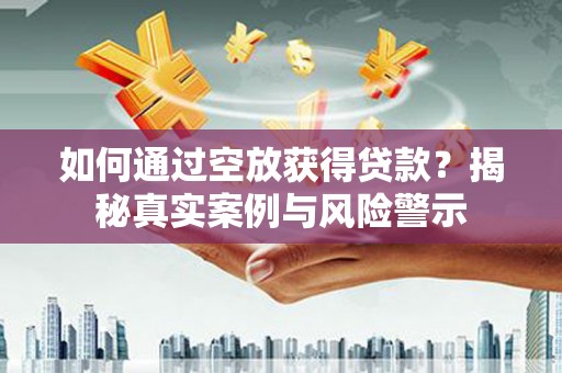 复兴如何通过空放获得贷款？揭秘真实案例与风险警示