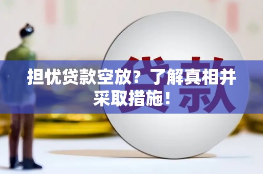 江东担忧贷款空放？了解真相并采取措施！