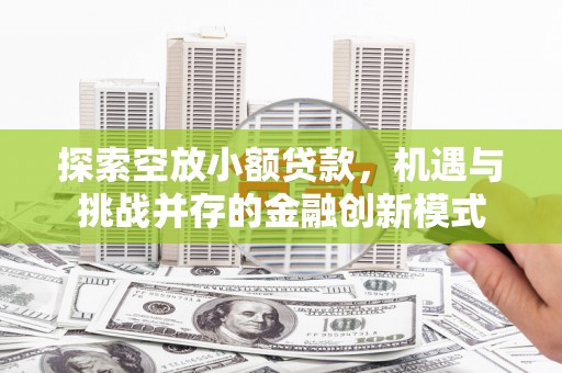 福安探索空放小额贷款，机遇与挑战并存的金融创新模式