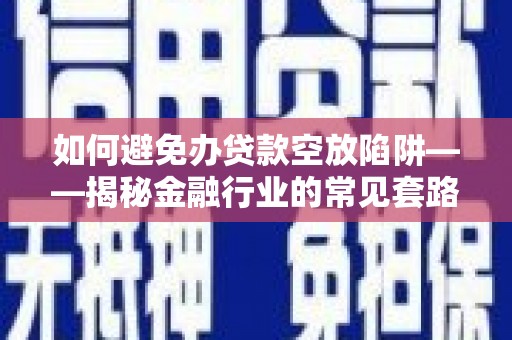 泗礁如何避免办贷款空放陷阱——揭秘金融行业的常见套路