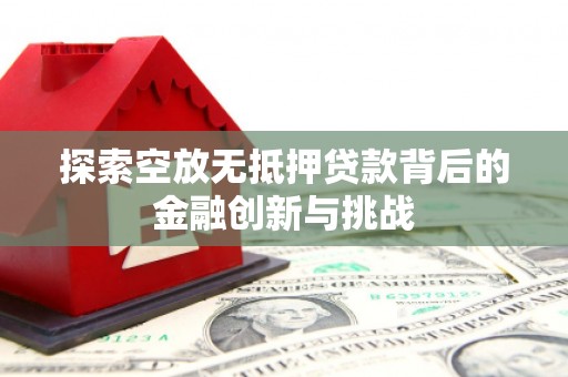 金昌探索空放无抵押贷款背后的金融创新与挑战