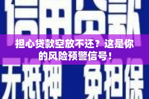 江东担心贷款空放不还？这是你的风险预警信号！