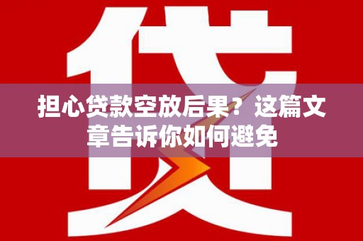 沾化担心贷款空放后果？这篇文章告诉你如何避免