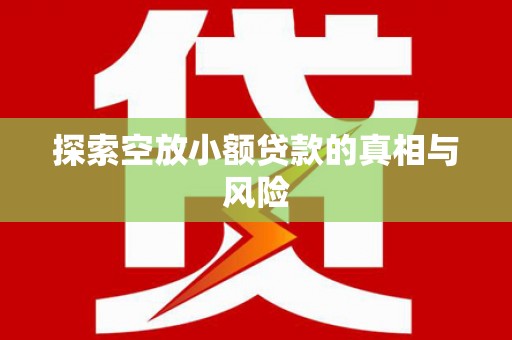 南长探索空放小额贷款的真相与风险