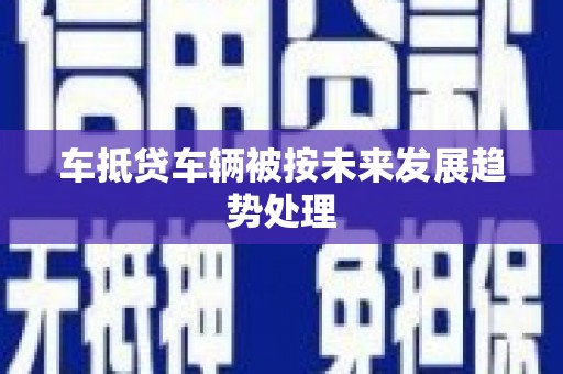 雁江车抵贷车辆被按未来发展趋势处理