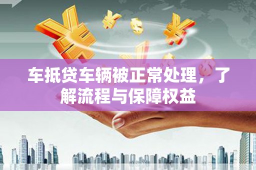 神冈车抵贷车辆被正常处理，了解流程与保障权益
