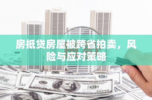 雁江房抵贷房屋被跨省拍卖，风险与应对策略