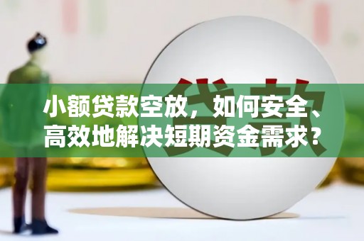 通山小额贷款空放，如何安全、高效地解决短期资金需求？