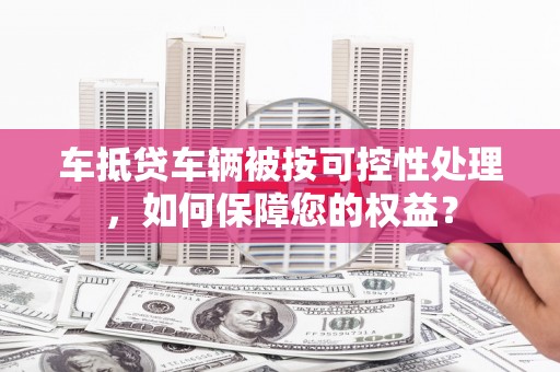 浙江车抵贷车辆被按可控性处理，如何保障您的权益？
