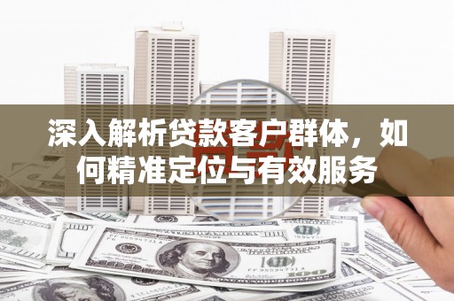 长寿深入解析贷款客户群体，如何精准定位与有效服务
