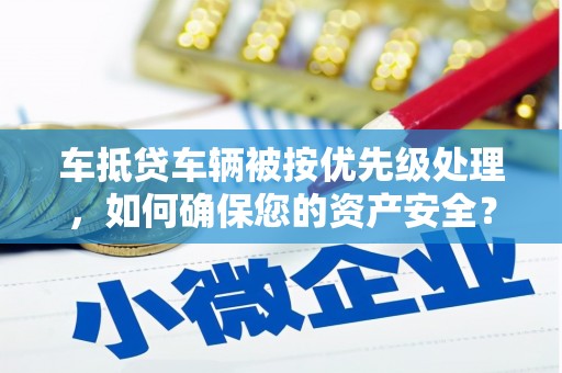 新野车抵贷车辆被按优先级处理，如何确保您的资产安全？