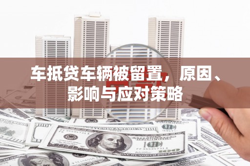 埔心车抵贷车辆被留置，原因、影响与应对策略