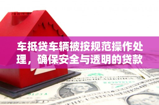 新市车抵贷车辆被按规范操作处理，确保安全与透明的贷款流程