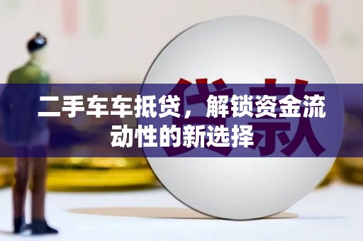 青云谱二手车车抵贷，解锁资金流动性的新选择