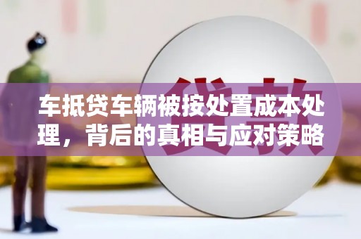 阳信车抵贷车辆被按处置成本处理，背后的真相与应对策略