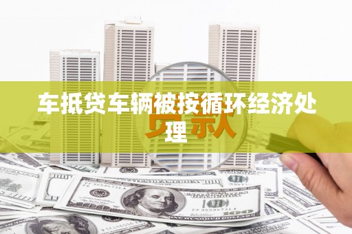 青云谱车抵贷车辆被按循环经济处理